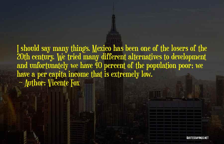 Vicente Fox Quotes: I Should Say Many Things. Mexico Has Been One Of The Losers Of The 20th Century. We Tried Many Different