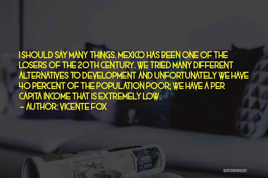 Vicente Fox Quotes: I Should Say Many Things. Mexico Has Been One Of The Losers Of The 20th Century. We Tried Many Different