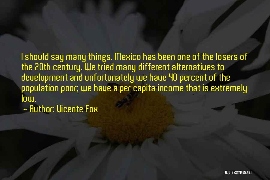 Vicente Fox Quotes: I Should Say Many Things. Mexico Has Been One Of The Losers Of The 20th Century. We Tried Many Different