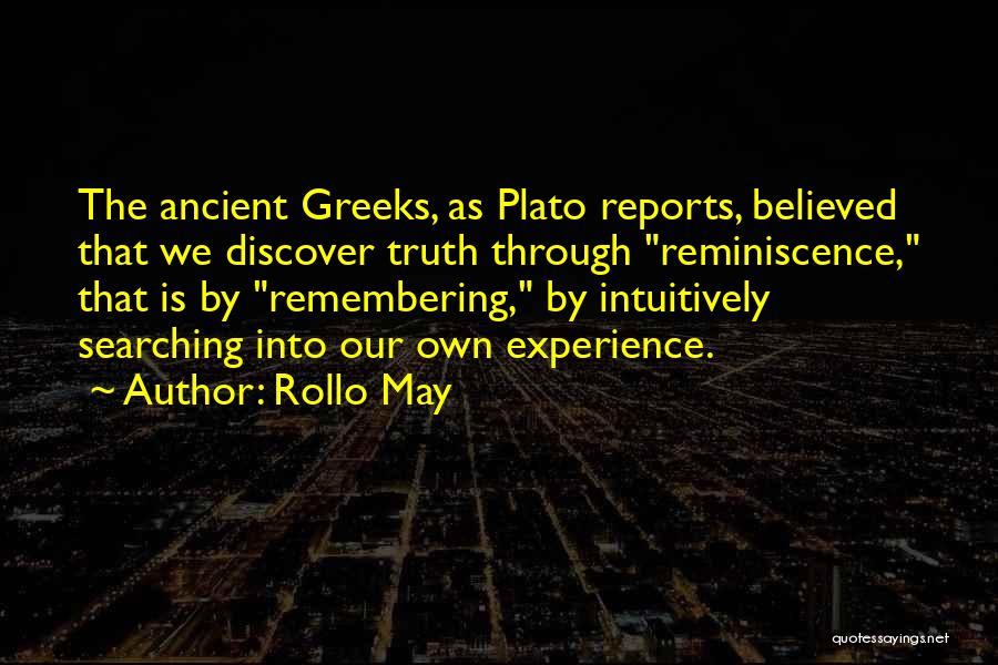 Rollo May Quotes: The Ancient Greeks, As Plato Reports, Believed That We Discover Truth Through Reminiscence, That Is By Remembering, By Intuitively Searching