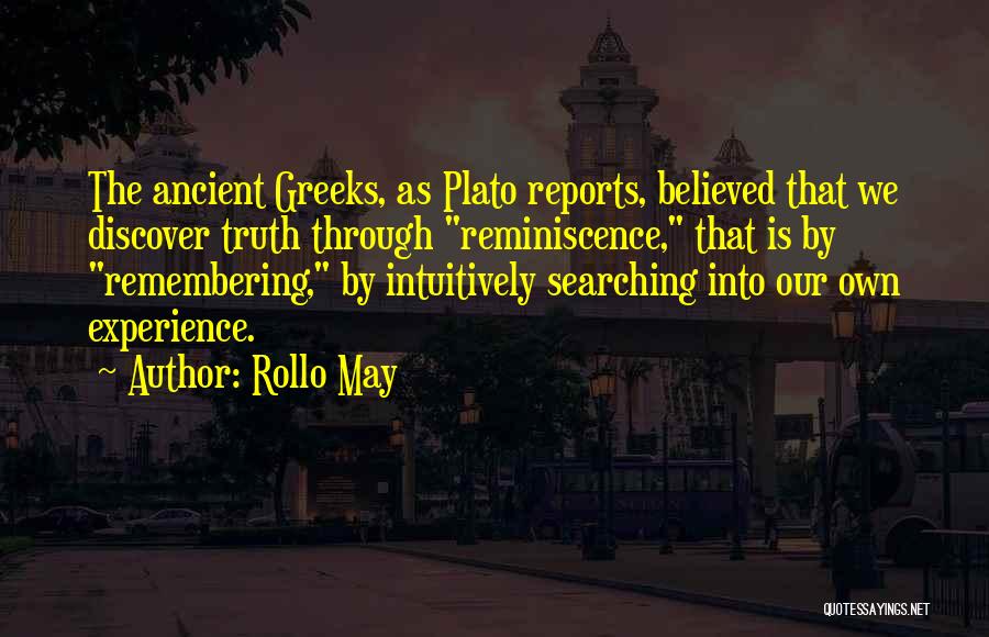 Rollo May Quotes: The Ancient Greeks, As Plato Reports, Believed That We Discover Truth Through Reminiscence, That Is By Remembering, By Intuitively Searching