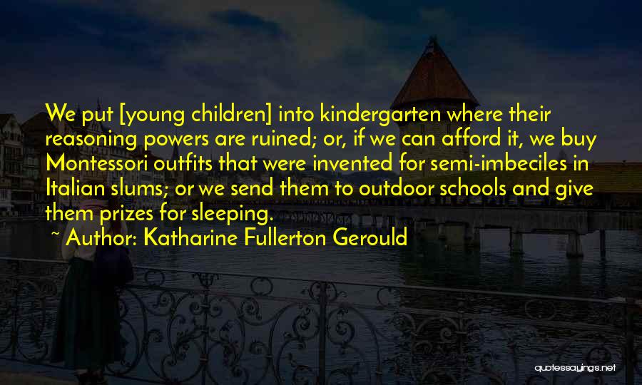Katharine Fullerton Gerould Quotes: We Put [young Children] Into Kindergarten Where Their Reasoning Powers Are Ruined; Or, If We Can Afford It, We Buy
