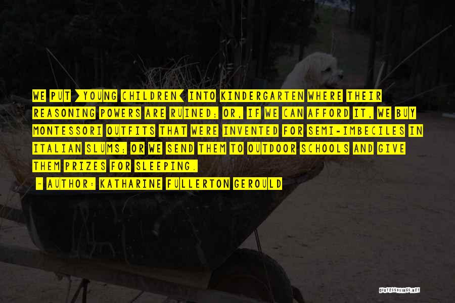 Katharine Fullerton Gerould Quotes: We Put [young Children] Into Kindergarten Where Their Reasoning Powers Are Ruined; Or, If We Can Afford It, We Buy