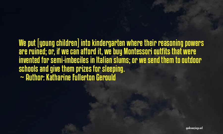 Katharine Fullerton Gerould Quotes: We Put [young Children] Into Kindergarten Where Their Reasoning Powers Are Ruined; Or, If We Can Afford It, We Buy