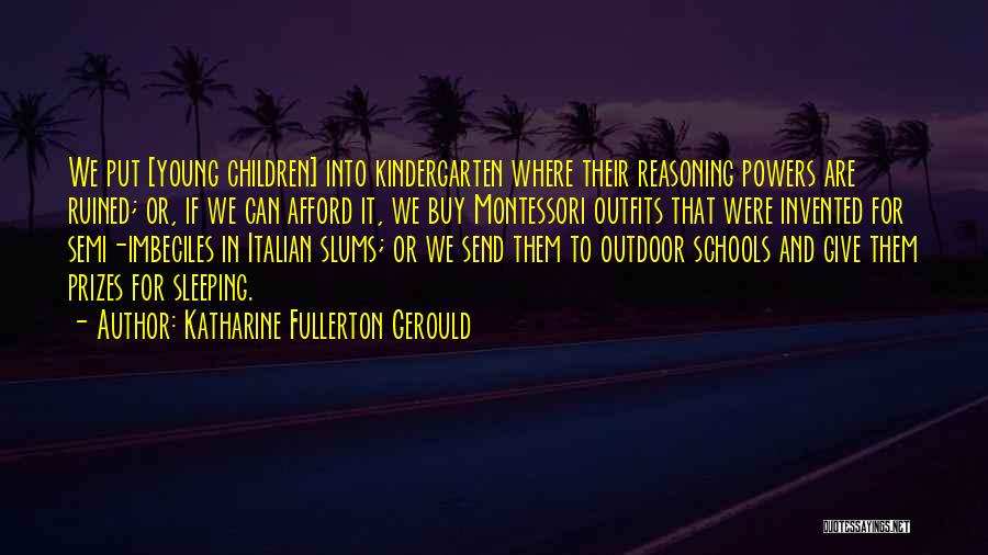 Katharine Fullerton Gerould Quotes: We Put [young Children] Into Kindergarten Where Their Reasoning Powers Are Ruined; Or, If We Can Afford It, We Buy