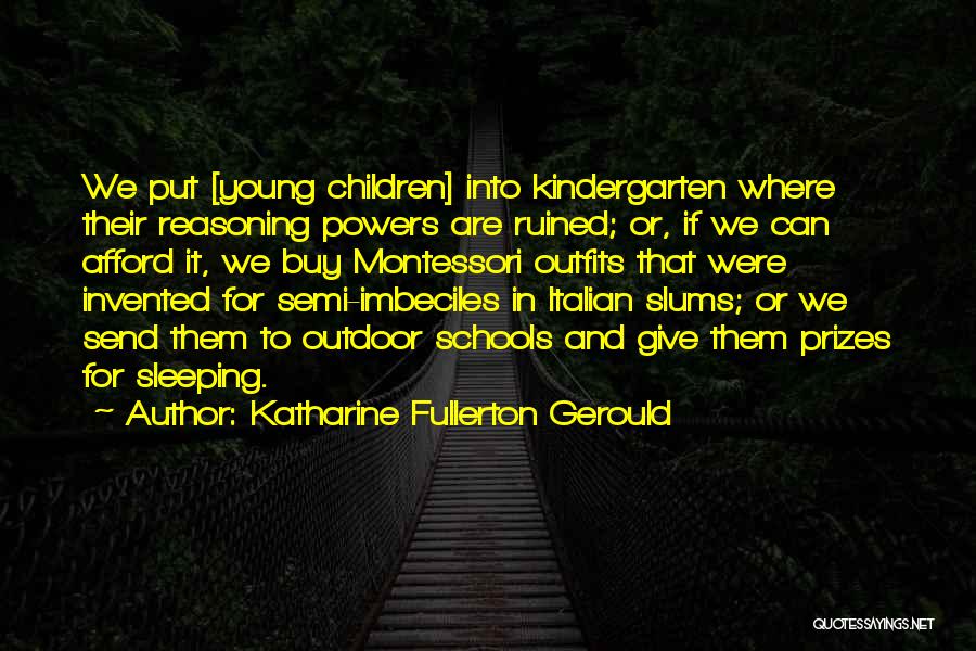 Katharine Fullerton Gerould Quotes: We Put [young Children] Into Kindergarten Where Their Reasoning Powers Are Ruined; Or, If We Can Afford It, We Buy