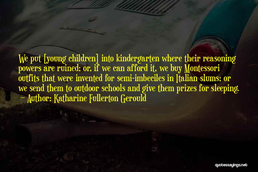 Katharine Fullerton Gerould Quotes: We Put [young Children] Into Kindergarten Where Their Reasoning Powers Are Ruined; Or, If We Can Afford It, We Buy