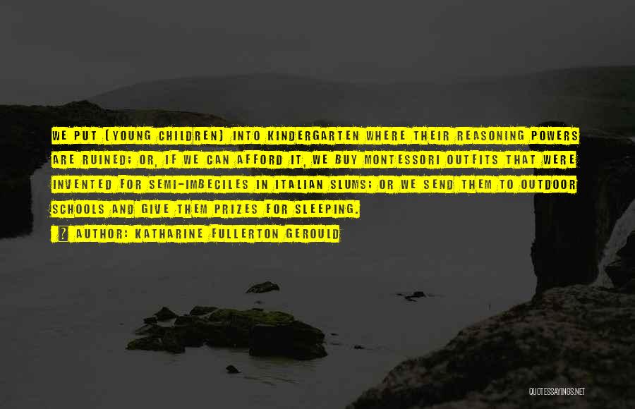 Katharine Fullerton Gerould Quotes: We Put [young Children] Into Kindergarten Where Their Reasoning Powers Are Ruined; Or, If We Can Afford It, We Buy