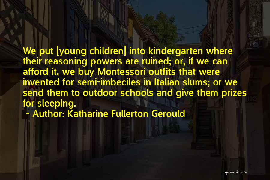 Katharine Fullerton Gerould Quotes: We Put [young Children] Into Kindergarten Where Their Reasoning Powers Are Ruined; Or, If We Can Afford It, We Buy