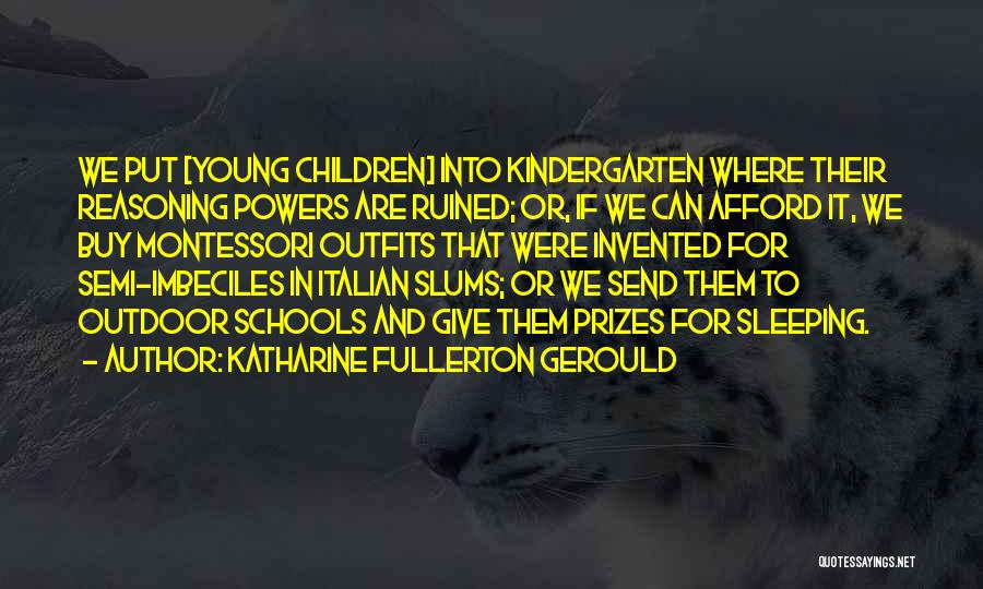 Katharine Fullerton Gerould Quotes: We Put [young Children] Into Kindergarten Where Their Reasoning Powers Are Ruined; Or, If We Can Afford It, We Buy