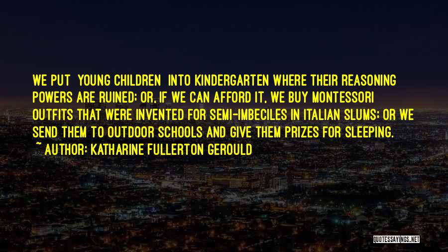 Katharine Fullerton Gerould Quotes: We Put [young Children] Into Kindergarten Where Their Reasoning Powers Are Ruined; Or, If We Can Afford It, We Buy