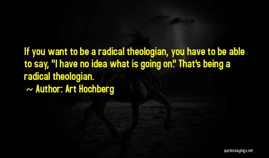 Art Hochberg Quotes: If You Want To Be A Radical Theologian, You Have To Be Able To Say, I Have No Idea What