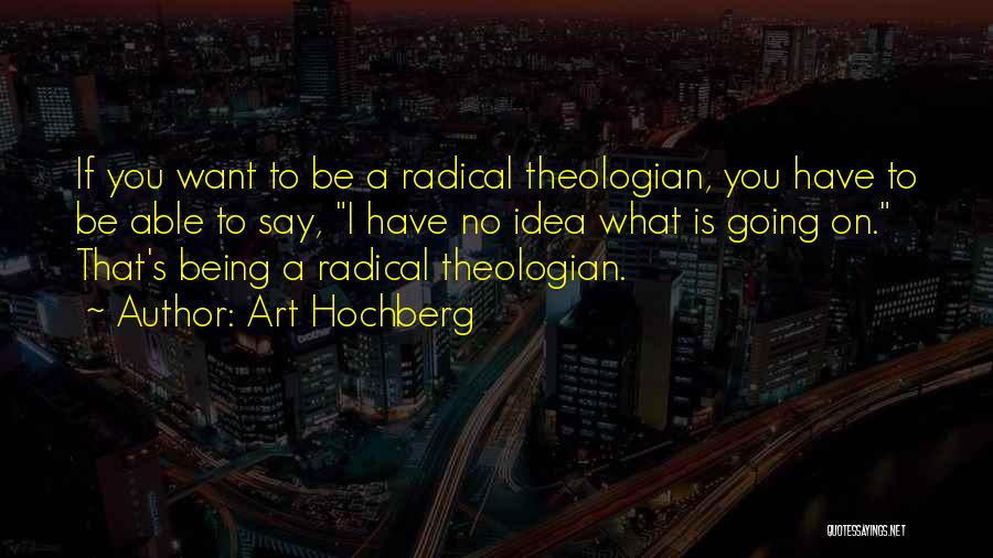 Art Hochberg Quotes: If You Want To Be A Radical Theologian, You Have To Be Able To Say, I Have No Idea What