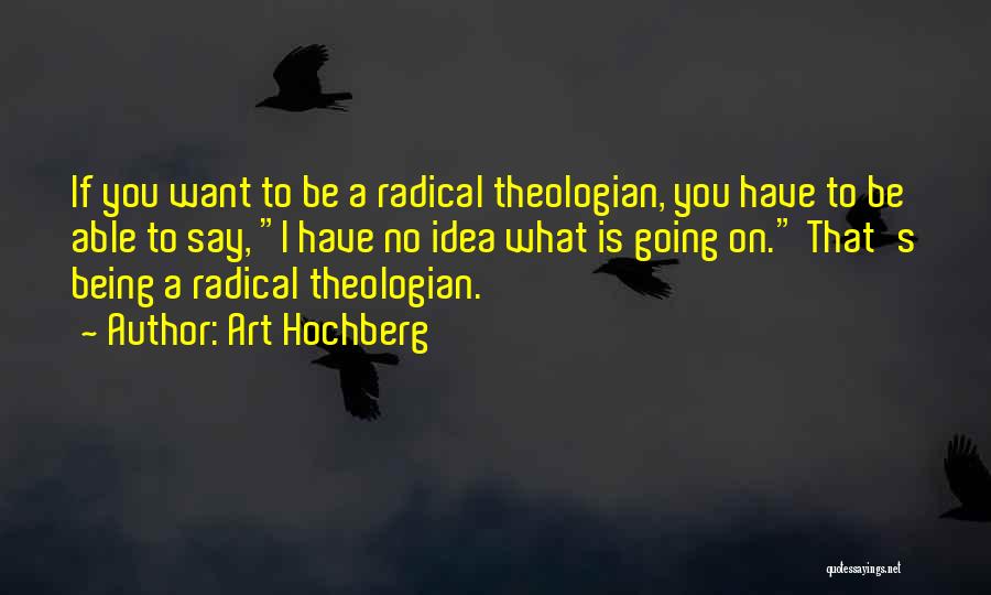 Art Hochberg Quotes: If You Want To Be A Radical Theologian, You Have To Be Able To Say, I Have No Idea What