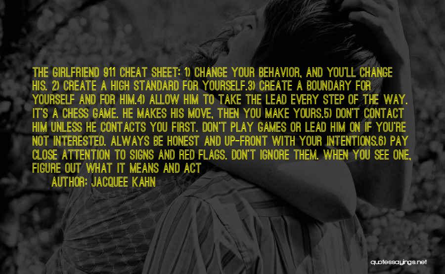 Jacquee Kahn Quotes: The Girlfriend 911 Cheat Sheet: 1) Change Your Behavior, And You'll Change His. 2) Create A High Standard For Yourself.3)