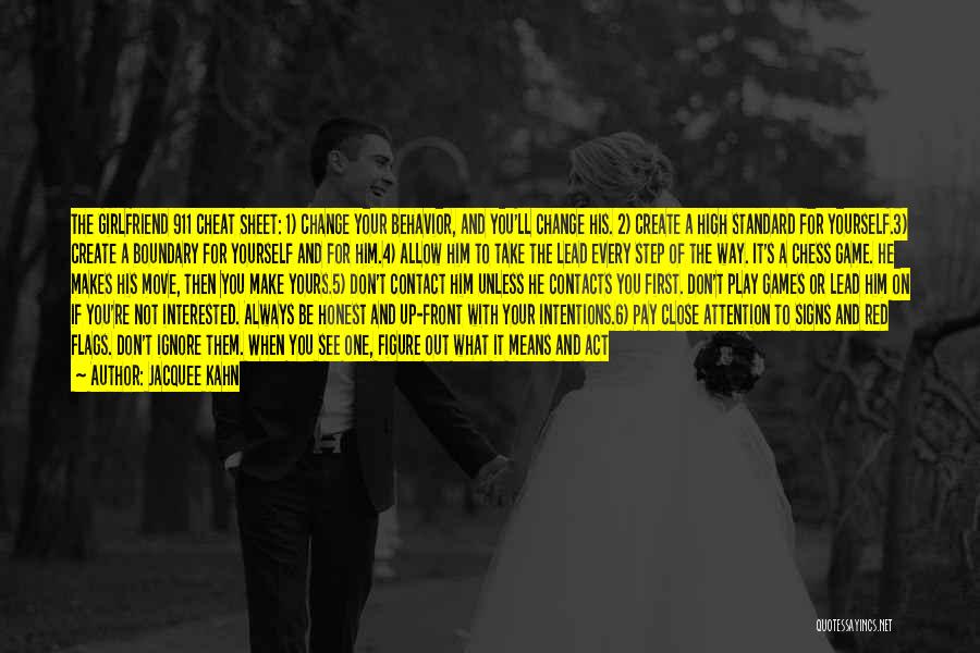 Jacquee Kahn Quotes: The Girlfriend 911 Cheat Sheet: 1) Change Your Behavior, And You'll Change His. 2) Create A High Standard For Yourself.3)