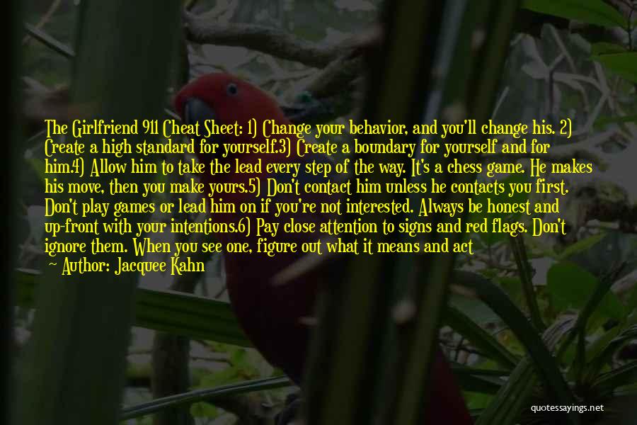 Jacquee Kahn Quotes: The Girlfriend 911 Cheat Sheet: 1) Change Your Behavior, And You'll Change His. 2) Create A High Standard For Yourself.3)