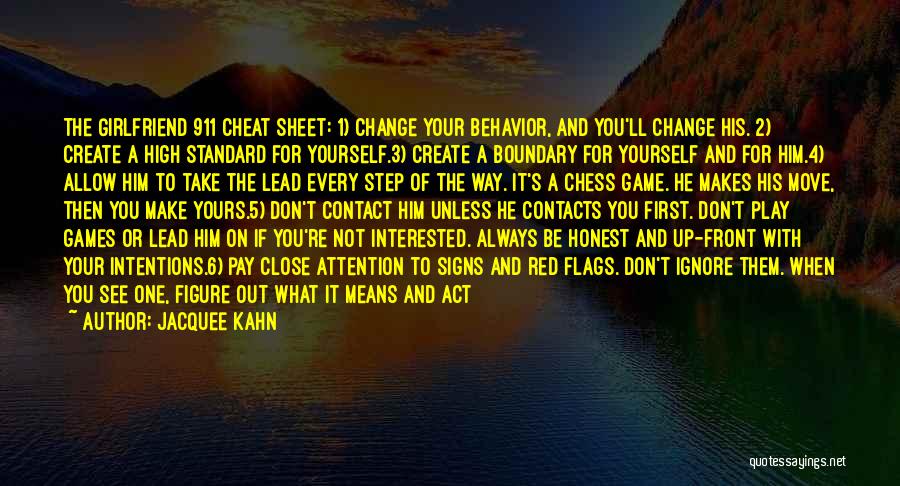 Jacquee Kahn Quotes: The Girlfriend 911 Cheat Sheet: 1) Change Your Behavior, And You'll Change His. 2) Create A High Standard For Yourself.3)