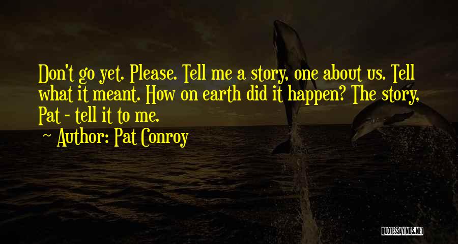Pat Conroy Quotes: Don't Go Yet. Please. Tell Me A Story, One About Us. Tell What It Meant. How On Earth Did It