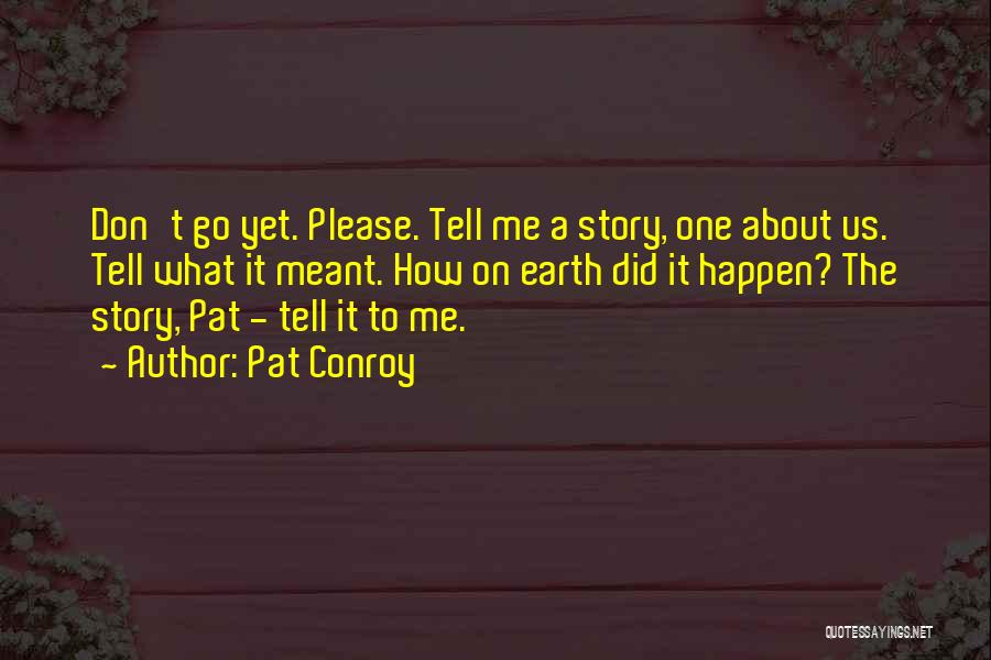 Pat Conroy Quotes: Don't Go Yet. Please. Tell Me A Story, One About Us. Tell What It Meant. How On Earth Did It