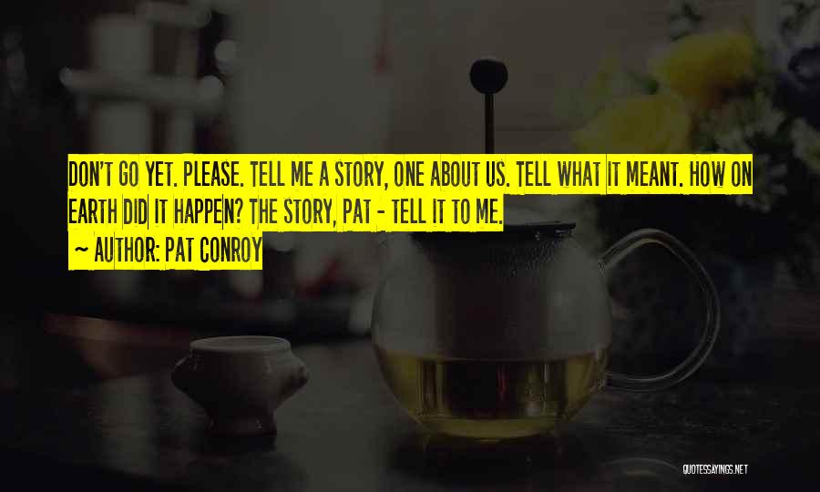Pat Conroy Quotes: Don't Go Yet. Please. Tell Me A Story, One About Us. Tell What It Meant. How On Earth Did It