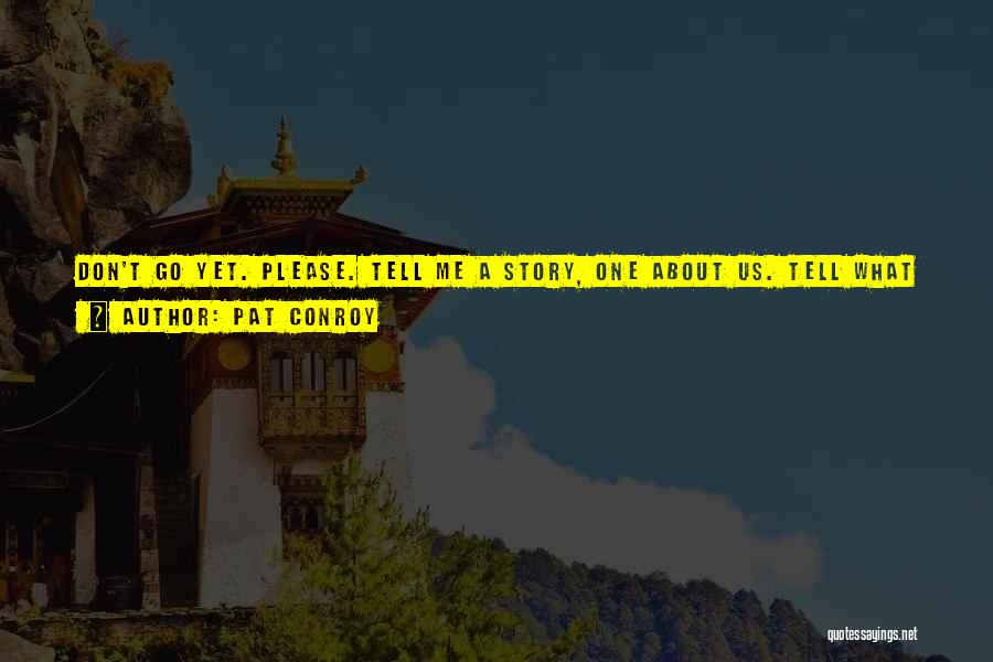 Pat Conroy Quotes: Don't Go Yet. Please. Tell Me A Story, One About Us. Tell What It Meant. How On Earth Did It