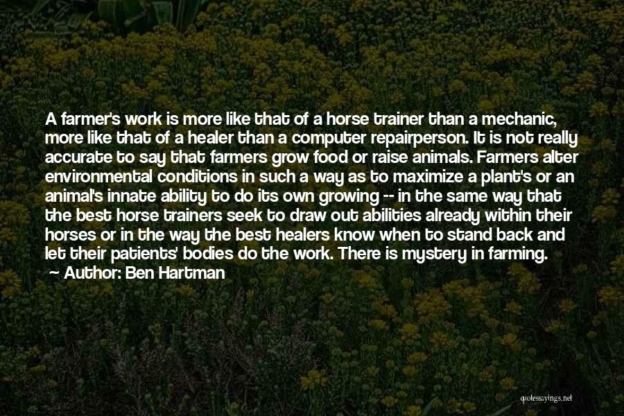 Ben Hartman Quotes: A Farmer's Work Is More Like That Of A Horse Trainer Than A Mechanic, More Like That Of A Healer