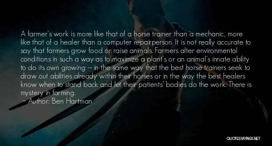 Ben Hartman Quotes: A Farmer's Work Is More Like That Of A Horse Trainer Than A Mechanic, More Like That Of A Healer