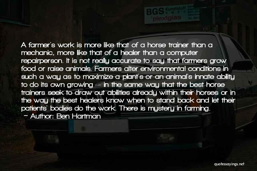 Ben Hartman Quotes: A Farmer's Work Is More Like That Of A Horse Trainer Than A Mechanic, More Like That Of A Healer