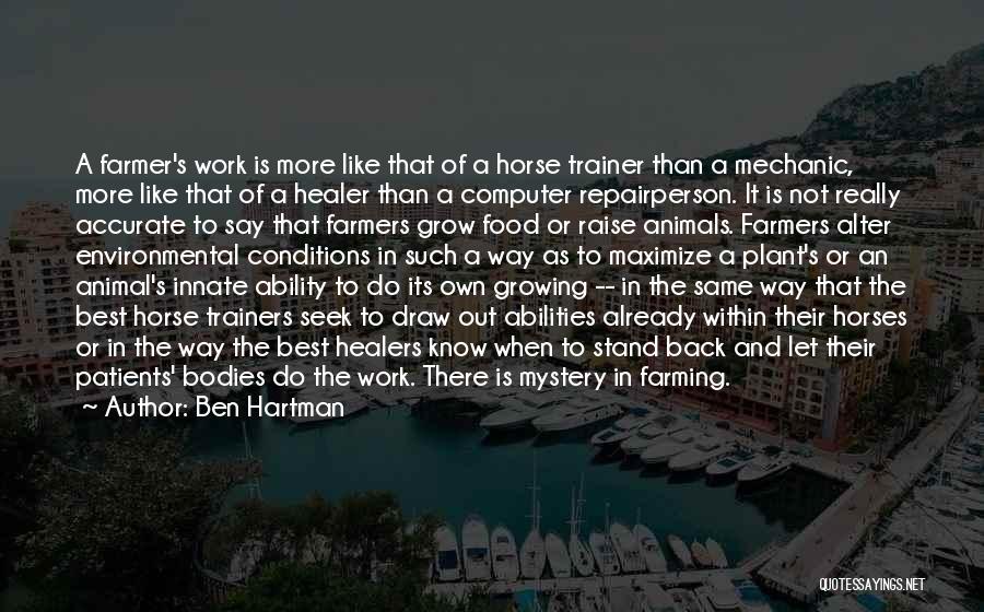 Ben Hartman Quotes: A Farmer's Work Is More Like That Of A Horse Trainer Than A Mechanic, More Like That Of A Healer