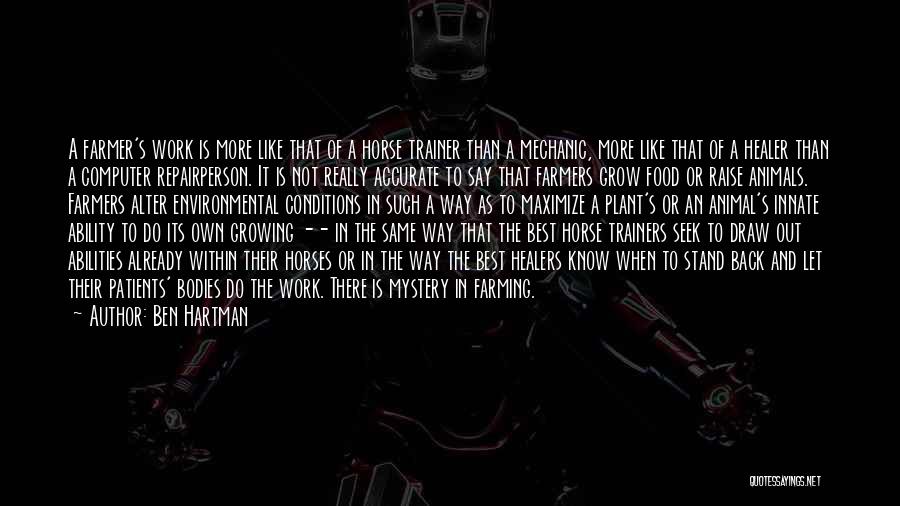 Ben Hartman Quotes: A Farmer's Work Is More Like That Of A Horse Trainer Than A Mechanic, More Like That Of A Healer