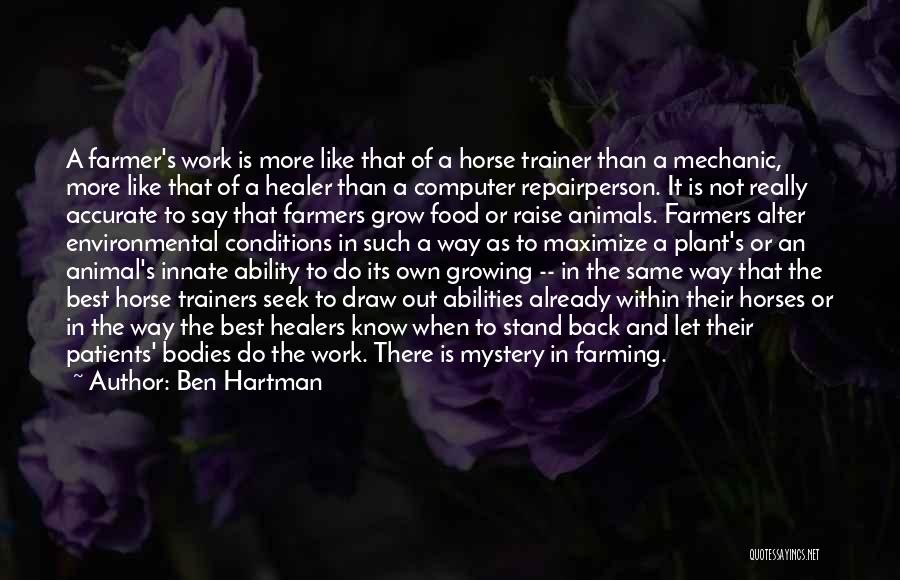 Ben Hartman Quotes: A Farmer's Work Is More Like That Of A Horse Trainer Than A Mechanic, More Like That Of A Healer