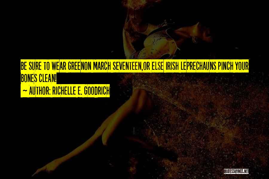 Richelle E. Goodrich Quotes: Be Sure To Wear Greenon March Seventeen,or Else Irish Leprechauns Pinch Your Bones Clean!