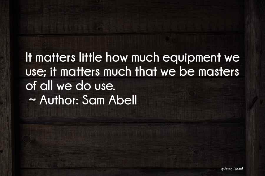 Sam Abell Quotes: It Matters Little How Much Equipment We Use; It Matters Much That We Be Masters Of All We Do Use.