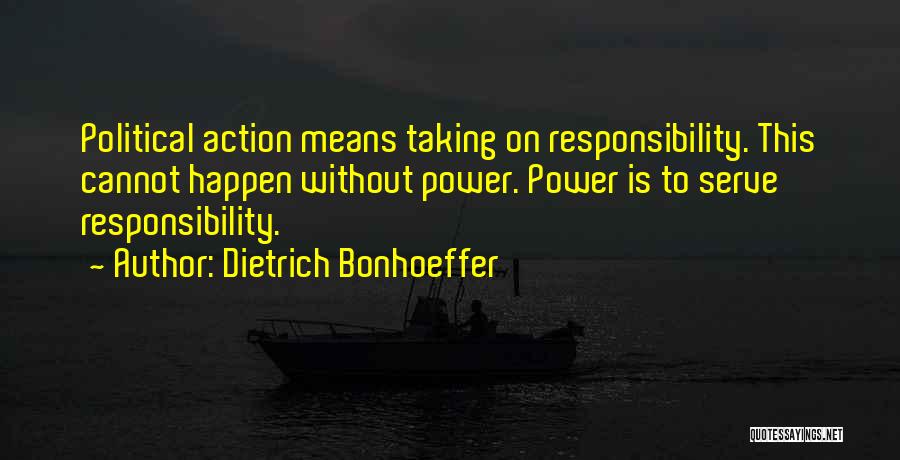 Dietrich Bonhoeffer Quotes: Political Action Means Taking On Responsibility. This Cannot Happen Without Power. Power Is To Serve Responsibility.