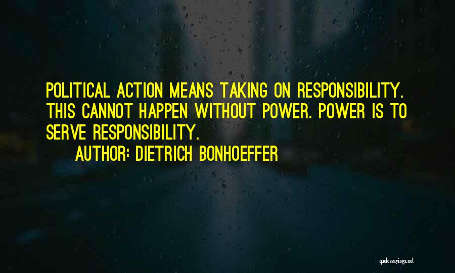 Dietrich Bonhoeffer Quotes: Political Action Means Taking On Responsibility. This Cannot Happen Without Power. Power Is To Serve Responsibility.