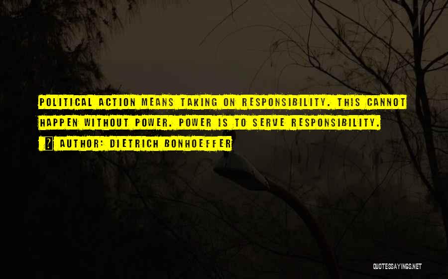 Dietrich Bonhoeffer Quotes: Political Action Means Taking On Responsibility. This Cannot Happen Without Power. Power Is To Serve Responsibility.