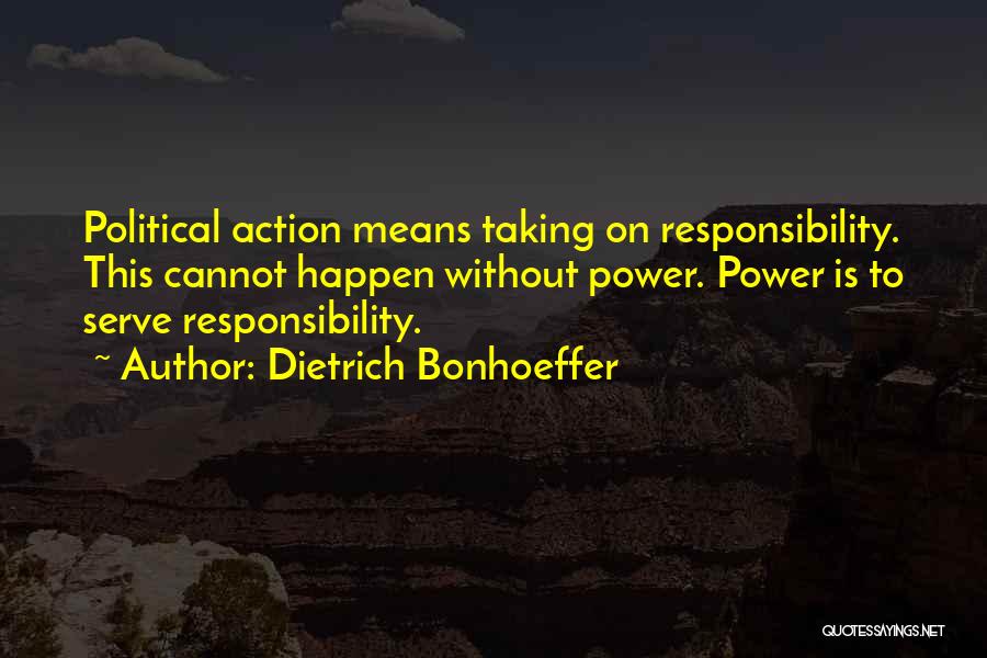 Dietrich Bonhoeffer Quotes: Political Action Means Taking On Responsibility. This Cannot Happen Without Power. Power Is To Serve Responsibility.