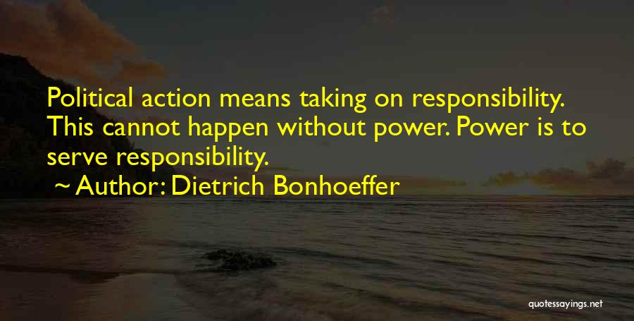 Dietrich Bonhoeffer Quotes: Political Action Means Taking On Responsibility. This Cannot Happen Without Power. Power Is To Serve Responsibility.