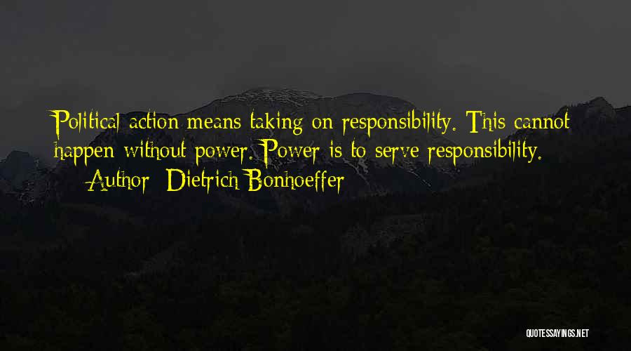 Dietrich Bonhoeffer Quotes: Political Action Means Taking On Responsibility. This Cannot Happen Without Power. Power Is To Serve Responsibility.