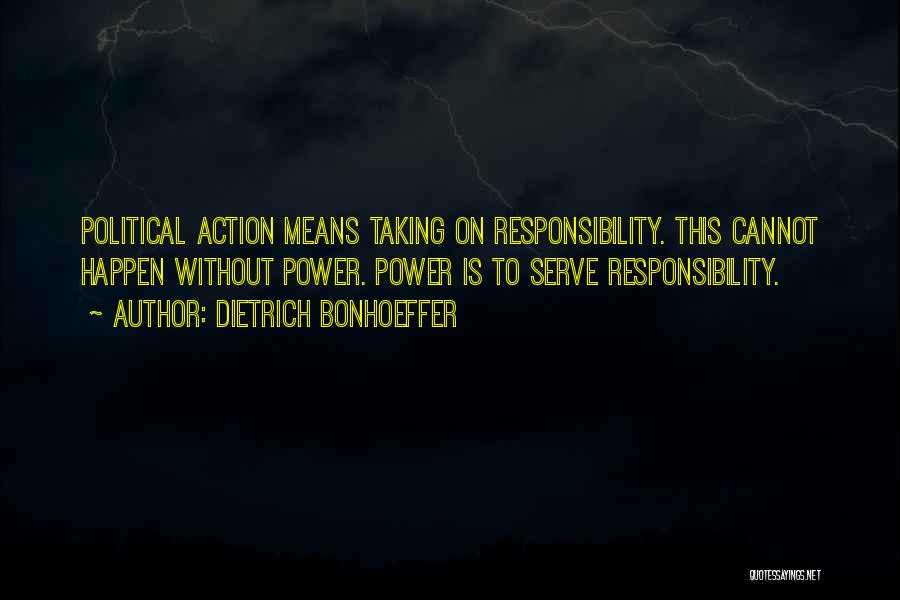 Dietrich Bonhoeffer Quotes: Political Action Means Taking On Responsibility. This Cannot Happen Without Power. Power Is To Serve Responsibility.