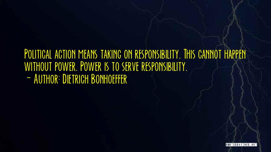 Dietrich Bonhoeffer Quotes: Political Action Means Taking On Responsibility. This Cannot Happen Without Power. Power Is To Serve Responsibility.