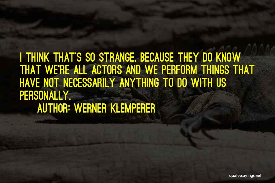 Werner Klemperer Quotes: I Think That's So Strange, Because They Do Know That We're All Actors And We Perform Things That Have Not