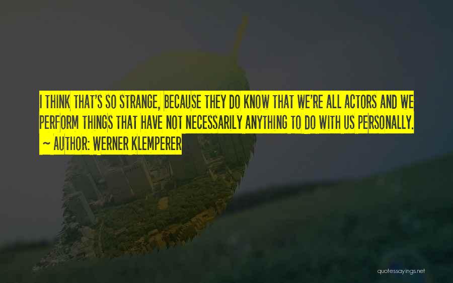 Werner Klemperer Quotes: I Think That's So Strange, Because They Do Know That We're All Actors And We Perform Things That Have Not