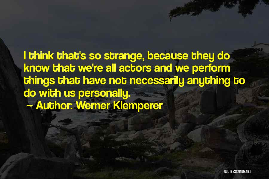 Werner Klemperer Quotes: I Think That's So Strange, Because They Do Know That We're All Actors And We Perform Things That Have Not