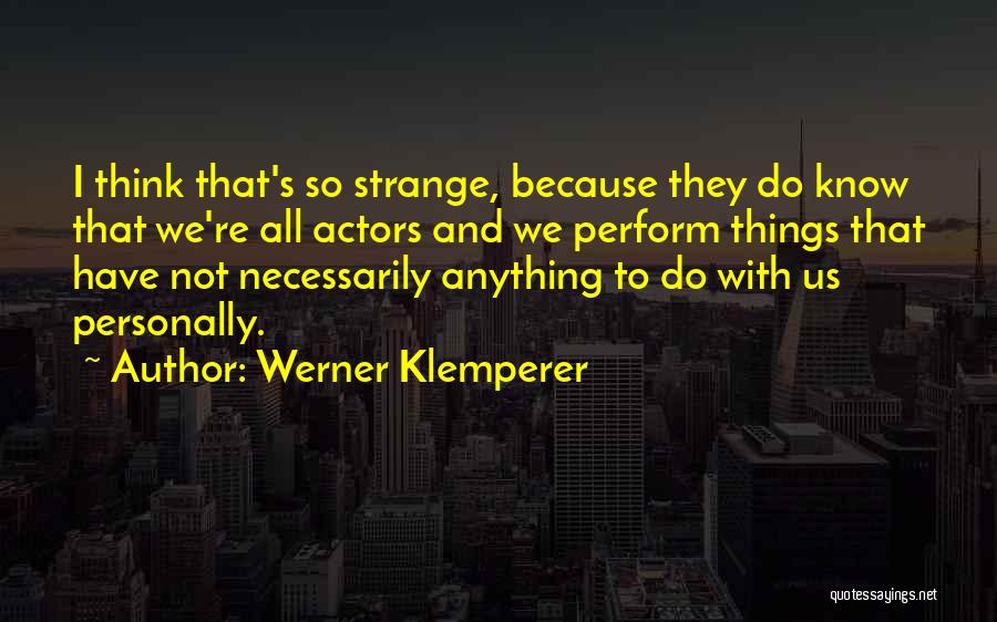 Werner Klemperer Quotes: I Think That's So Strange, Because They Do Know That We're All Actors And We Perform Things That Have Not