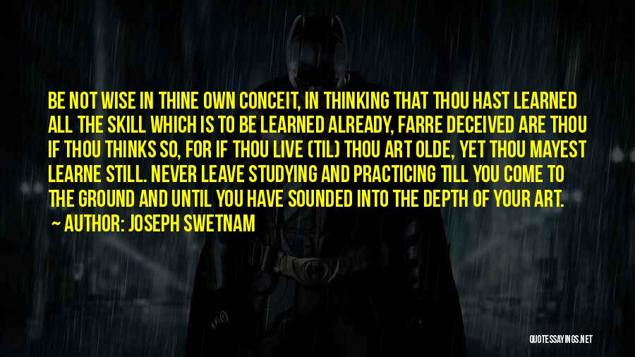 Joseph Swetnam Quotes: Be Not Wise In Thine Own Conceit, In Thinking That Thou Hast Learned All The Skill Which Is To Be