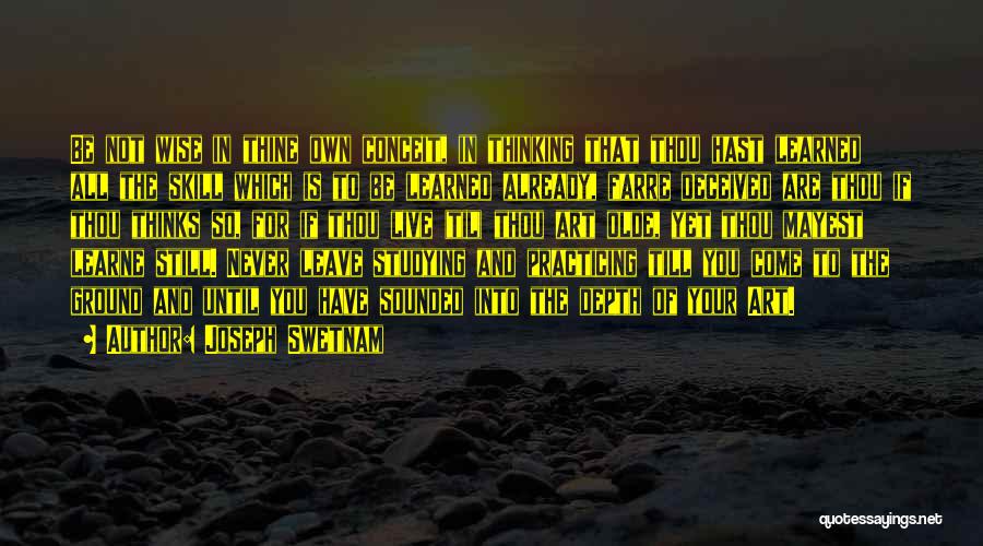 Joseph Swetnam Quotes: Be Not Wise In Thine Own Conceit, In Thinking That Thou Hast Learned All The Skill Which Is To Be