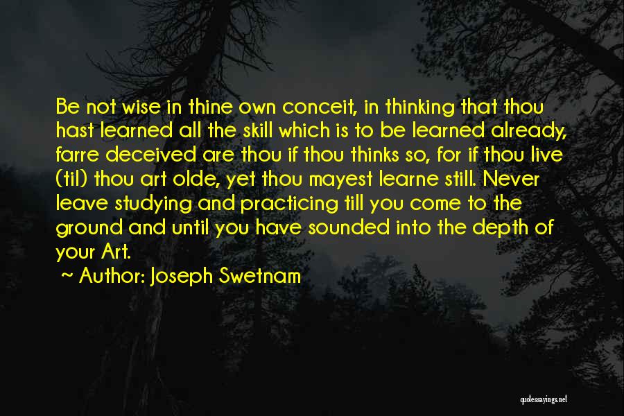 Joseph Swetnam Quotes: Be Not Wise In Thine Own Conceit, In Thinking That Thou Hast Learned All The Skill Which Is To Be