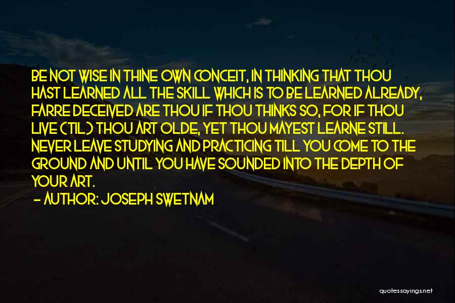 Joseph Swetnam Quotes: Be Not Wise In Thine Own Conceit, In Thinking That Thou Hast Learned All The Skill Which Is To Be